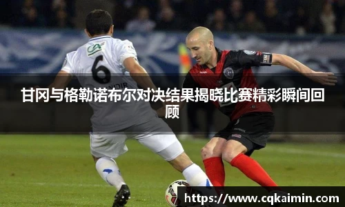 甘冈与格勒诺布尔对决结果揭晓比赛精彩瞬间回顾